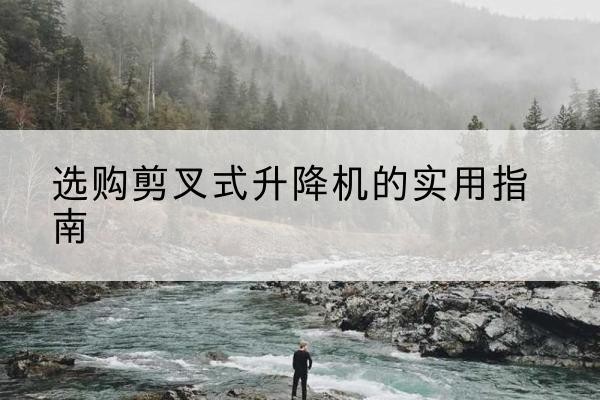 宝应剪叉式升降机怎么选-选购剪叉式升降机的实用指南
