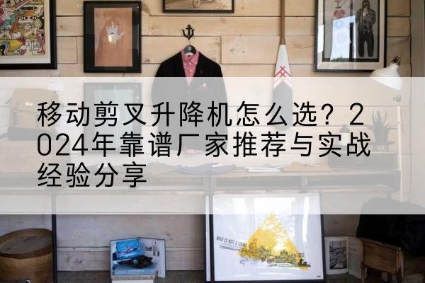 宝应升降平台厂家推荐-移动剪叉升降机怎么选？2024年靠谱厂家推荐与实战经验分享