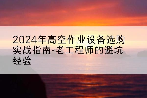 宝应高空作业升降机厂家推荐-2024年高空作业设备选购实战指南-老工程师的避坑经验