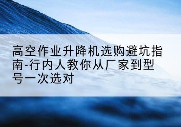 宝应升降平台厂家-高空作业升降机选购避坑指南-行内人教你从厂家到型号一次选对