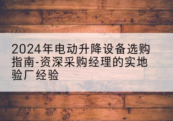 宝应电动剪叉升降平台厂家-2024年电动升降设备选购指南-资深采购经理的实地验厂经验