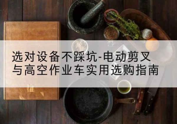 宝应电动剪叉升降平台怎么选-选对设备不踩坑-电动剪叉与高空作业车实用选购指南