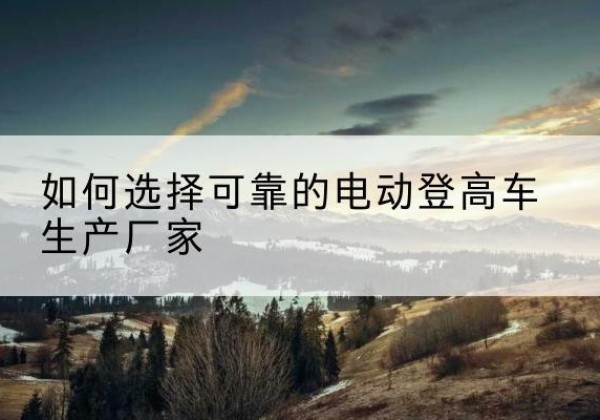 宝应电动登高车厂家-如何选择可靠的电动登高车生产厂家