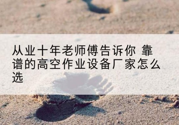 宝应高空作业升降机厂家推荐-从业十年老师傅告诉你 靠谱的高空作业设备厂家怎么选