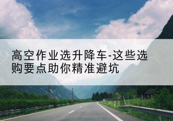 宝应升降车厂家-高空作业选升降车-这些选购要点助你*避坑
