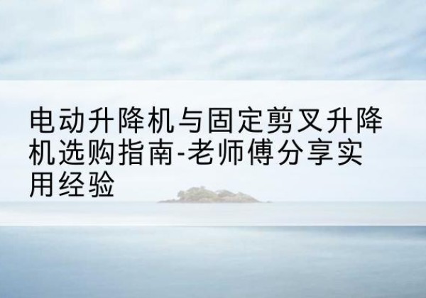 宝应电动升降机怎么选-电动升降机与固定剪叉升降机选购指南-老师傅分享实用经验