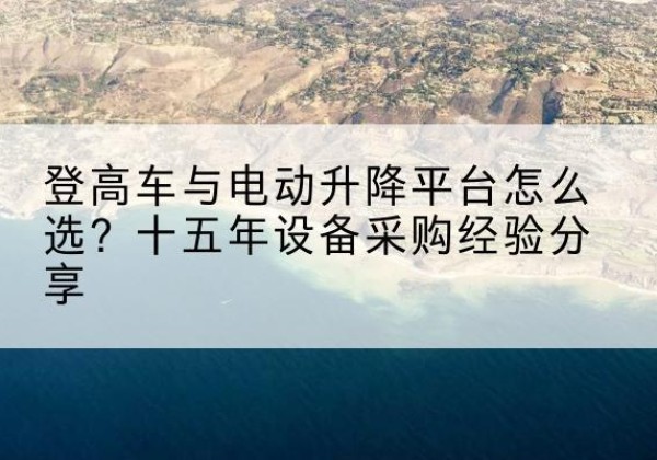 宝应登高车厂家厂家-登高车与电动升降平台怎么选？十五年设备采购经验分享