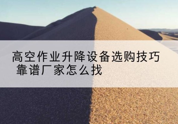 宝应电动升降平台厂家推荐-高空作业升降设备选购技巧 靠谱厂家怎么找
