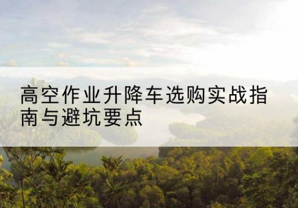 宝应升降车怎么选-高空作业升降车选购实战指南与避坑要点