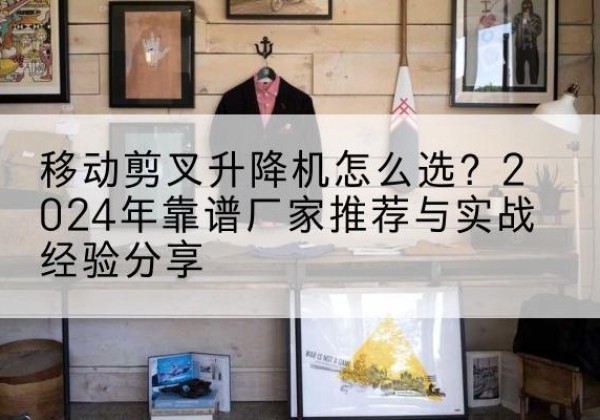 宝应升降平台厂家推荐-移动剪叉升降机怎么选？2024年靠谱厂家推荐与实战经验分享
