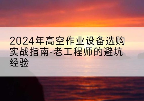 宝应高空作业升降机厂家推荐-2024年高空作业设备选购实战指南-老工程师的避坑经验